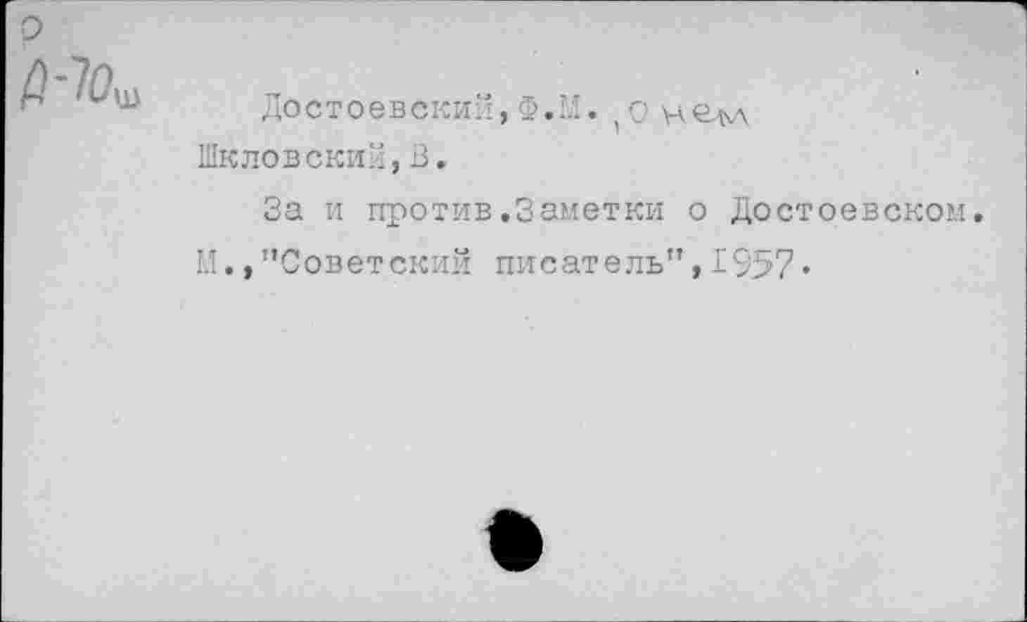 ﻿р
/3-7ош
Достоевский,Ф.М.о не^л Шкловский, В.
За и против.Заметки о Достоевском.
М., ’’Советский писатель” ,1957«